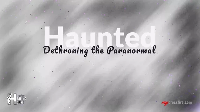 Haunted: Dethroning the Paranormal | Crossfire Healing House