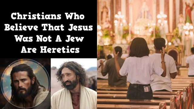 Christians Who Believe That Jesus Was Not A Jew Are Heretics